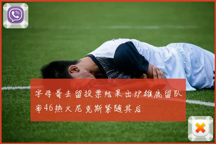 字母哥去留投票结果出炉雄鹿留队率46热火尼克斯紧随其后