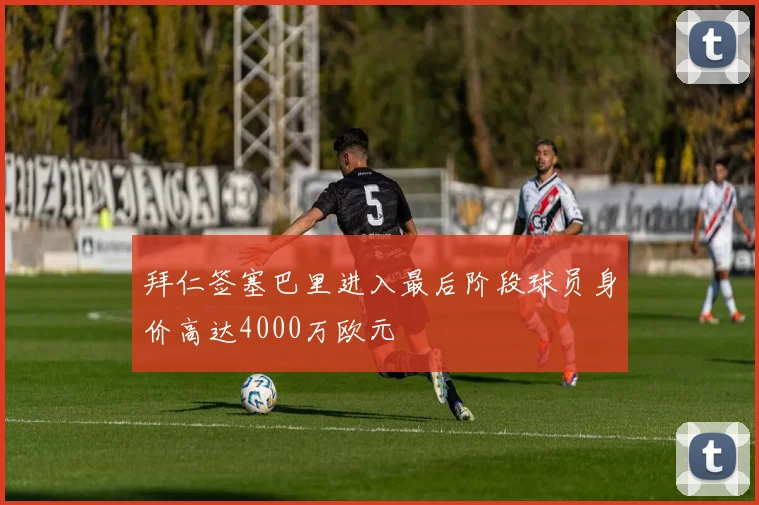 拜仁签塞巴里进入最后阶段球员身价高达4000万欧元