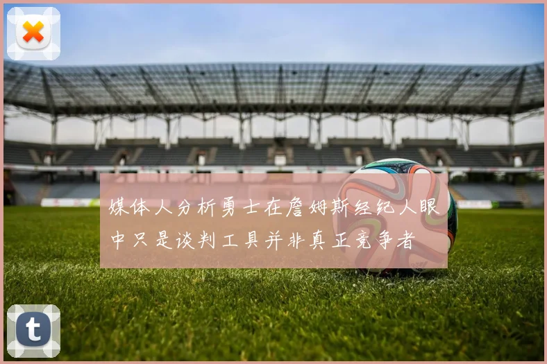 媒体人分析勇士在詹姆斯经纪人眼中只是谈判工具并非真正竞争者