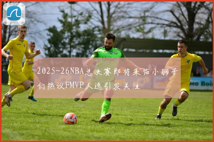 2025-26NBA总决赛即将来临小狮子们热议FMVP人选引发关注