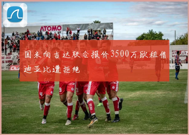 国米向吉达联合报价3500万欧租借迪亚比遭拒绝