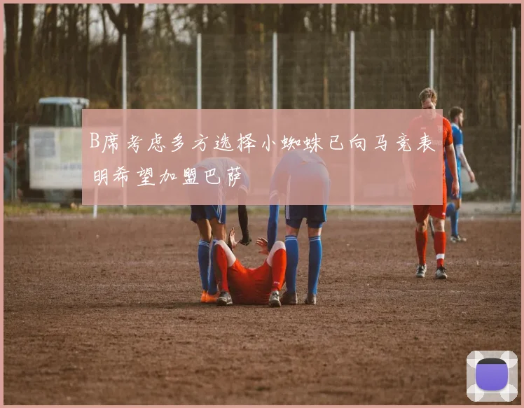 B席考虑多方选择小蜘蛛已向马竞表明希望加盟巴萨