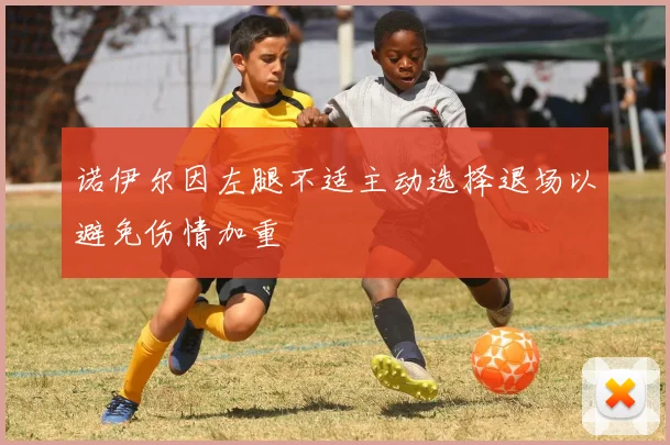 诺伊尔因左腿不适主动选择退场以避免伤情加重