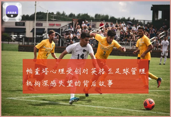 帕奎塔心理受创对英格兰足球管理机构深感失望的背后故事