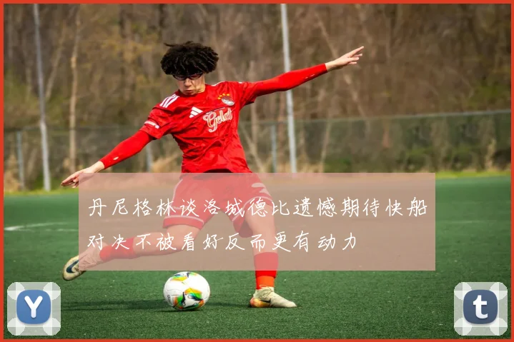 丹尼格林谈洛城德比遗憾期待快船对决不被看好反而更有动力