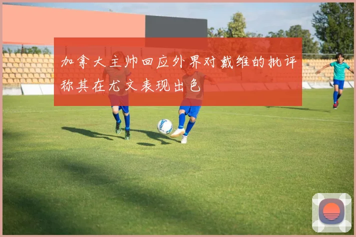 加拿大主帅回应外界对戴维的批评称其在尤文表现出色
