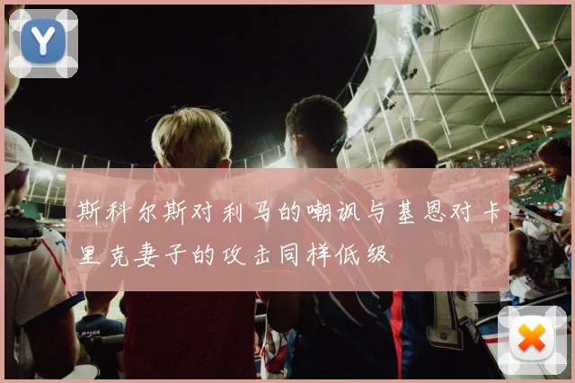 斯科尔斯对利马的嘲讽与基恩对卡里克妻子的攻击同样低级
