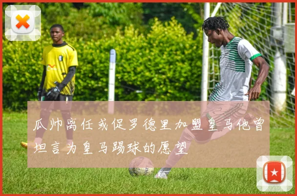 瓜帅离任或促罗德里加盟皇马他曾坦言为皇马踢球的愿望