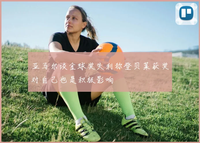 亚马尔谈金球奖失利称登贝莱获奖对自己也是积极影响