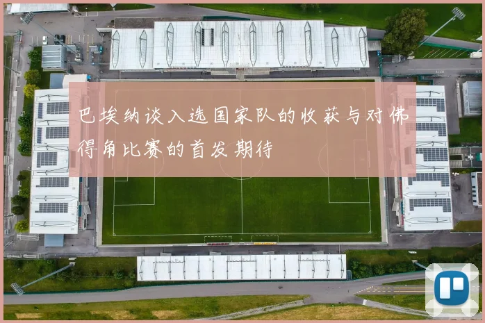 巴埃纳谈入选国家队的收获与对佛得角比赛的首发期待