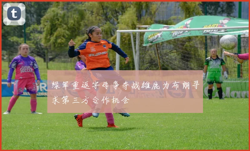 绿军重返字母争夺战雄鹿为布朗寻求第三方合作机会
