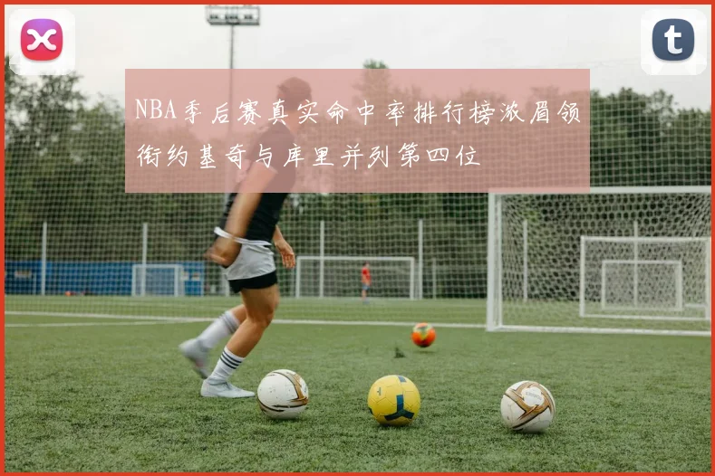 NBA季后赛真实命中率排行榜浓眉领衔约基奇与库里并列第四位