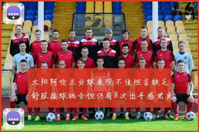 太阳阿伦三分球表现不佳坦言缺乏舒服接球机会但仍有8次出手感觉良好