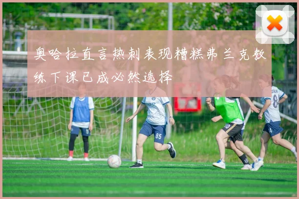 奥哈拉直言热刺表现糟糕弗兰克教练下课已成必然选择