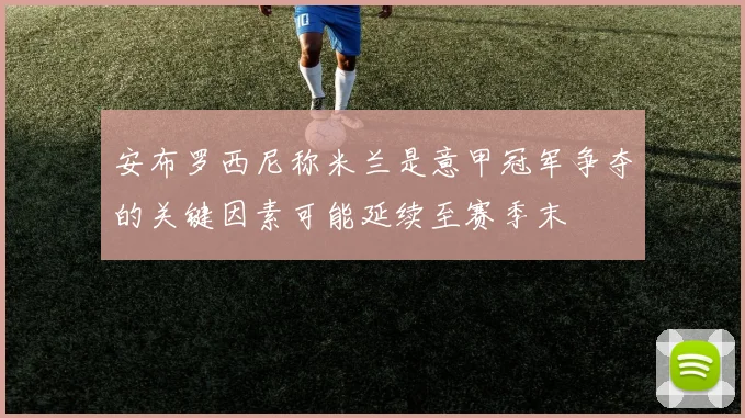 安布罗西尼称米兰是意甲冠军争夺的关键因素可能延续至赛季末