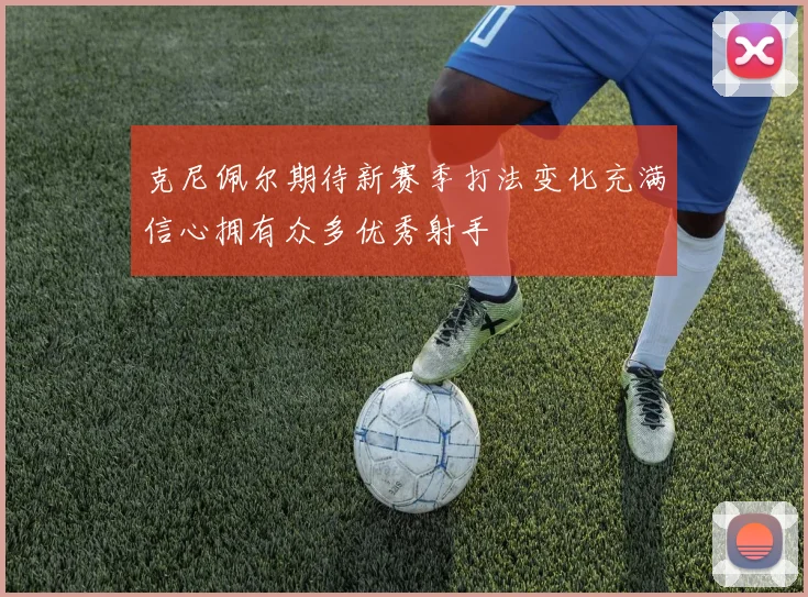 克尼佩尔期待新赛季打法变化充满信心拥有众多优秀射手