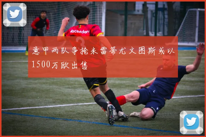 意甲两队争抢米雷蒂尤文图斯或以1500万欧出售