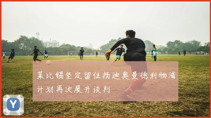 莱比锡坚定留住扬迪奥曼德利物浦计划再次展开谈判
