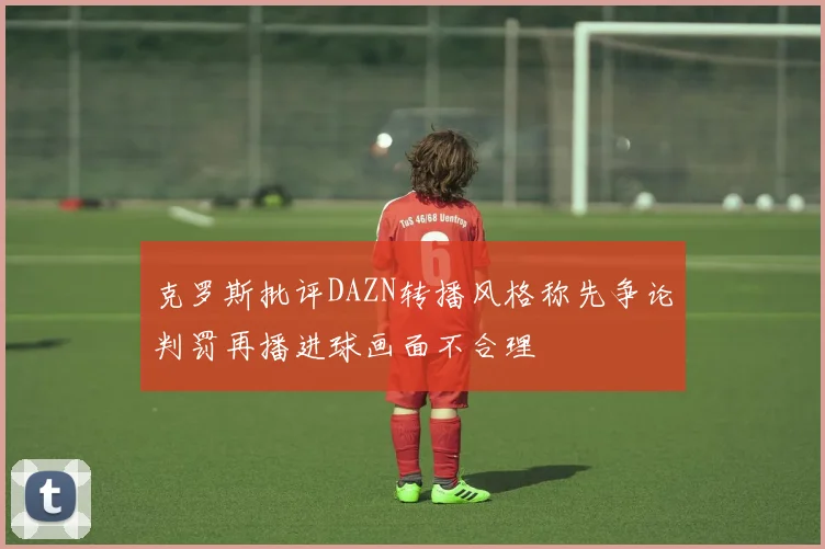 克罗斯批评DAZN转播风格称先争论判罚再播进球画面不合理