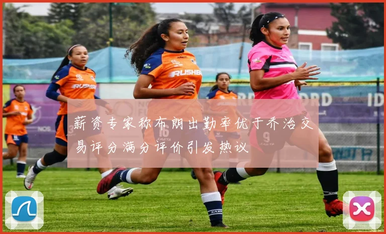 薪资专家称布朗出勤率优于乔治交易评分满分评价引发热议