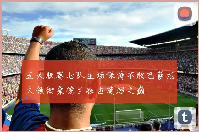 五大联赛七队主场保持不败巴萨尤文领衔桑德兰独占英超之巅