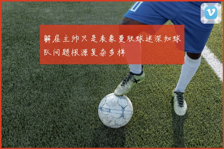 解雇主帅只是表象曼联球迷深知球队问题根源复杂多样