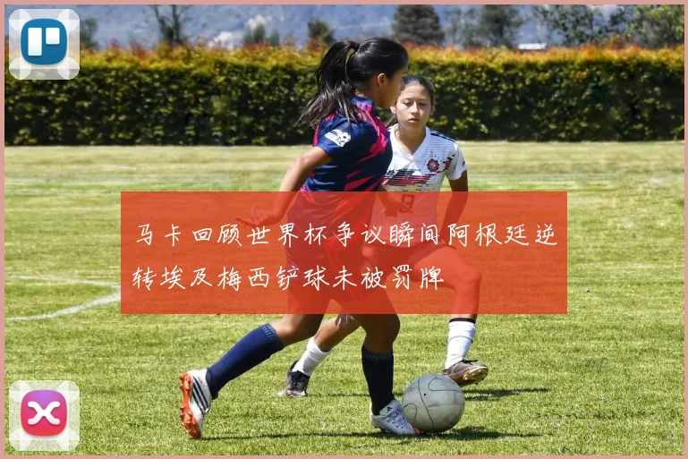 马卡回顾世界杯争议瞬间阿根廷逆转埃及梅西铲球未被罚牌