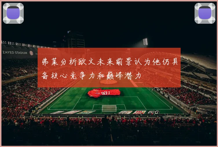 弗莱分析欧文未来前景认为他仍具备核心竞争力和巅峰潜力