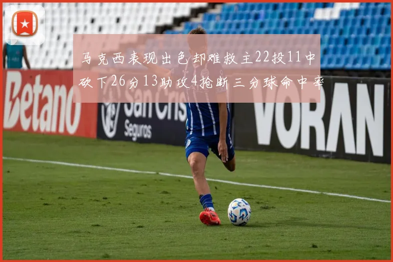 马克西表现出色却难救主22投11中砍下26分13助攻4抢断三分球命中率低迷