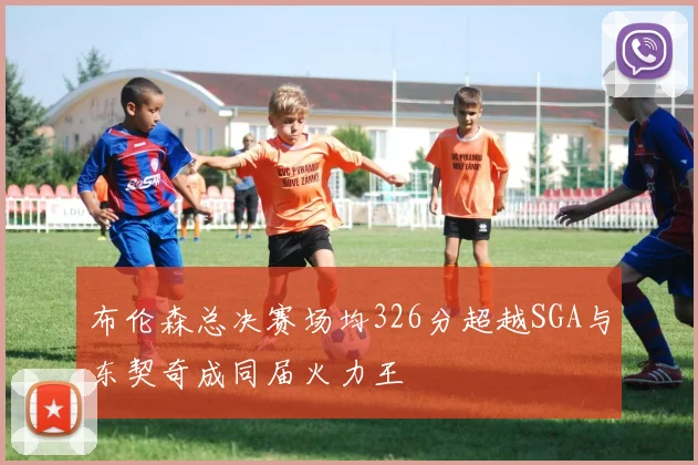布伦森总决赛场均326分超越SGA与东契奇成同届火力王