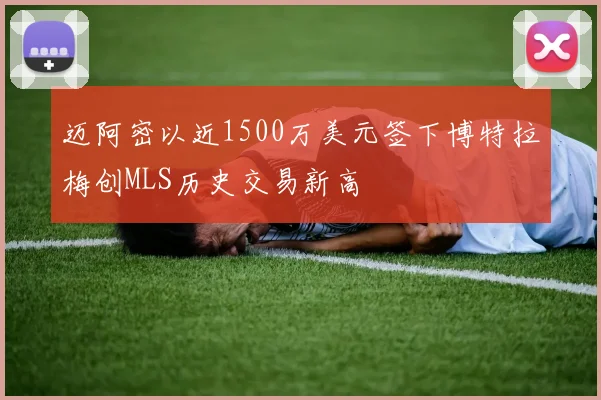 迈阿密以近1500万美元签下博特拉梅创MLS历史交易新高