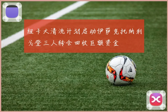 纽卡大清洗计划启动伊萨克托纳利戈登三人转会回收巨额资金