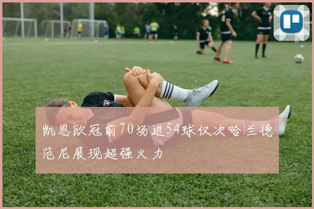 凯恩欧冠前70场进54球仅次哈兰德范尼展现超强火力