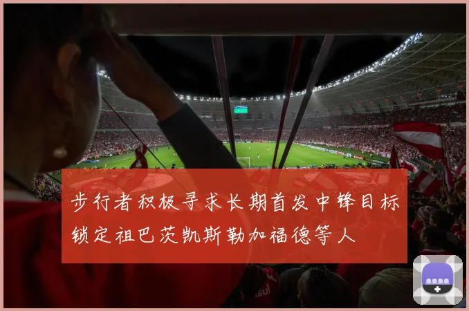 步行者积极寻求长期首发中锋目标锁定祖巴茨凯斯勒加福德等人