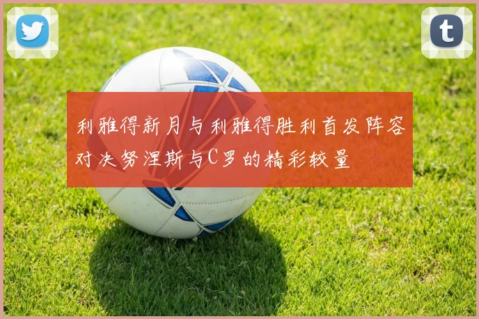 利雅得新月与利雅得胜利首发阵容对决努涅斯与C罗的精彩较量