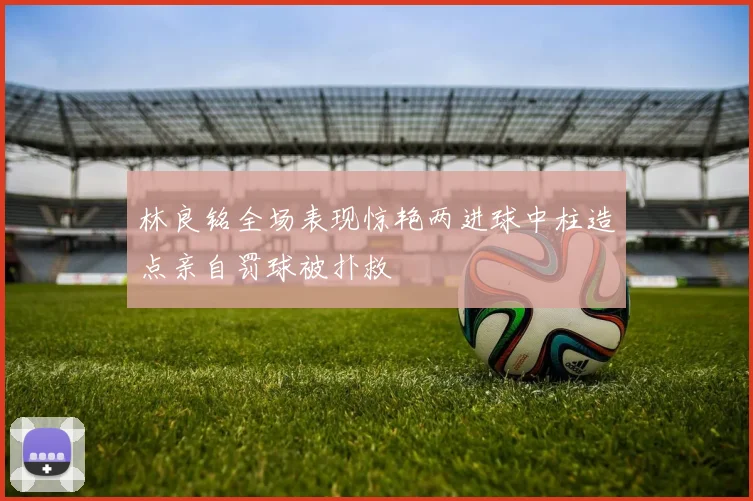 林良铭全场表现惊艳两进球中柱造点亲自罚球被扑救