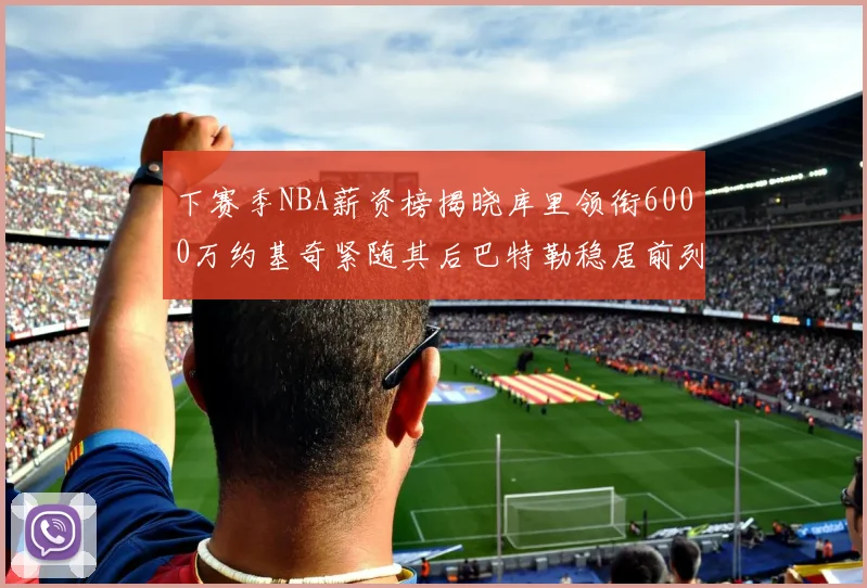 下赛季NBA薪资榜揭晓库里领衔6000万约基奇紧随其后巴特勒稳居前列