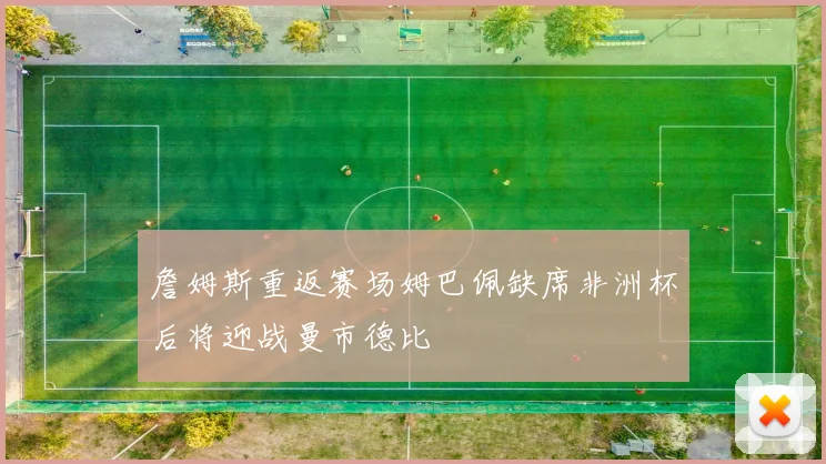 詹姆斯重返赛场姆巴佩缺席非洲杯后将迎战曼市德比