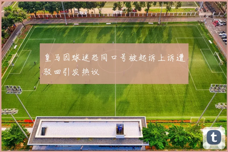 皇马因球迷恐同口号被起诉上诉遭驳回引发热议