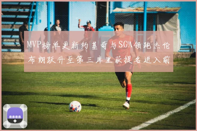 MVP榜单更新约基奇与SGA领跑杰伦布朗跃升至第三库里获提名进入前十