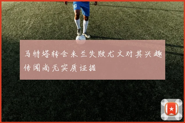 马特塔转会米兰失败尤文对其兴趣传闻尚无实质证据