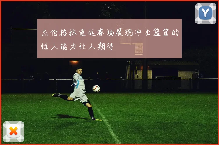杰伦格林重返赛场展现冲击篮筐的惊人能力让人期待