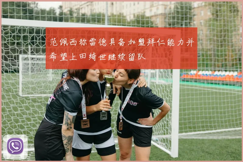 范佩西称雷德具备加盟拜仁能力并希望上田绮世继续留队