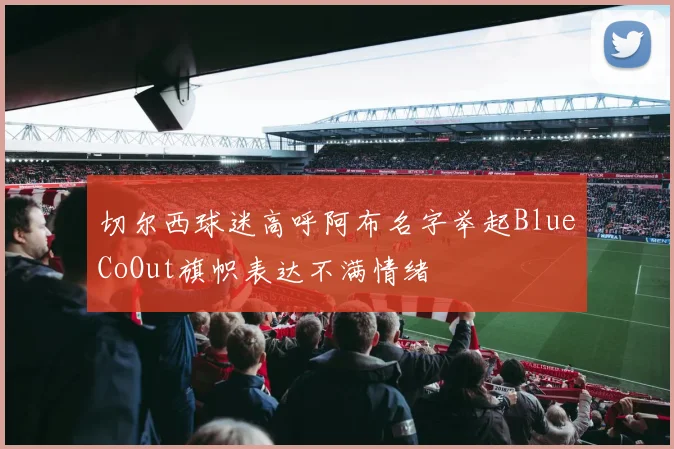 切尔西球迷高呼阿布名字举起BlueCoOut旗帜表达不满情绪