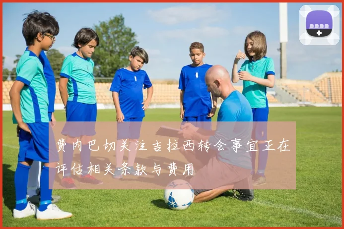 费内巴切关注吉拉西转会事宜正在评估相关条款与费用
